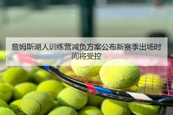 詹姆斯湖人训练营减负方案公布新赛季出场时间将受控