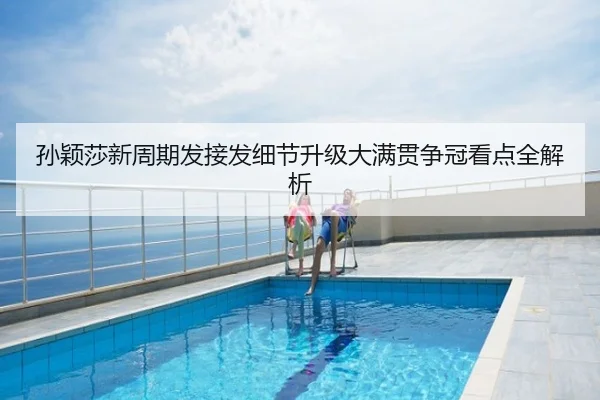孙颖莎新周期发接发细节升级大满贯争冠看点全解析