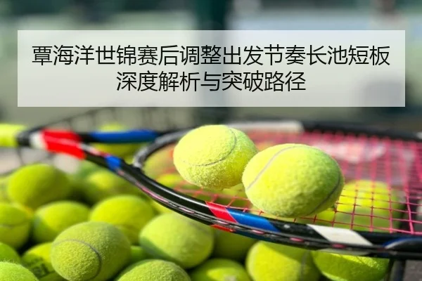 覃海洋世锦赛后调整出发节奏长池短板深度解析与突破路径