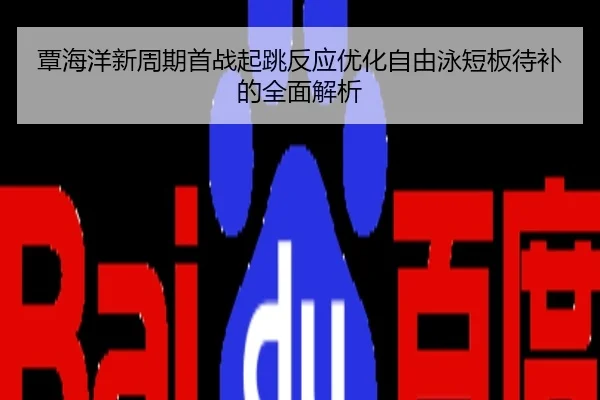 覃海洋新周期首战起跳反应优化自由泳短板待补的全面解析