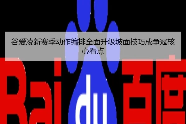 谷爱凌新赛季动作编排全面升级坡面技巧成争冠核心看点