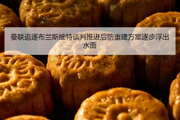 曼联追逐布兰斯维特谈判推进后防重建方案逐步浮出水面