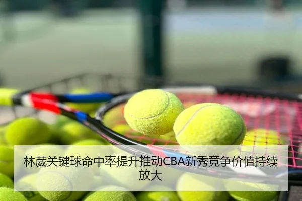 林葳关键球命中率提升推动CBA新秀竞争价值持续放大