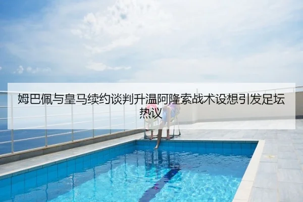姆巴佩与皇马续约谈判升温阿隆索战术设想引发足坛热议