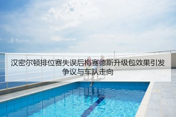 汉密尔顿排位赛失误后梅赛德斯升级包效果引发争议与车队走向