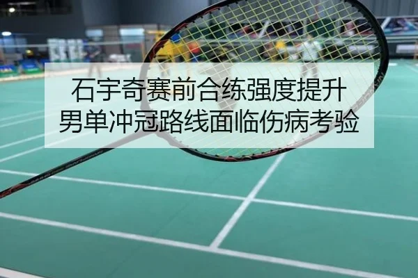 石宇奇赛前合练强度提升 男单冲冠路线面临伤病考验